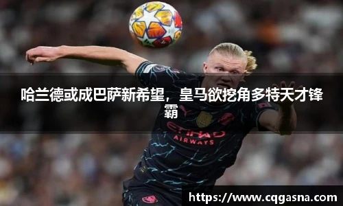 哈兰德或成巴萨新希望，皇马欲挖角多特天才锋霸