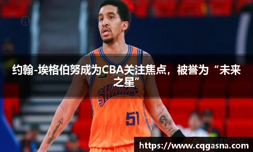 约翰-埃格伯努成为CBA关注焦点，被誉为“未来之星”