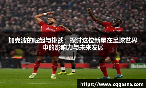 加克波的崛起与挑战：探讨这位新星在足球世界中的影响力与未来发展