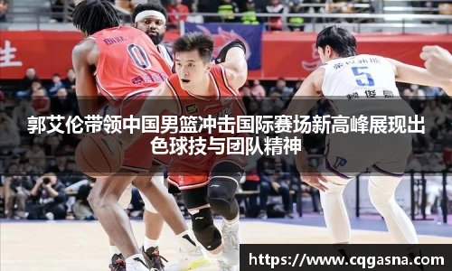 郭艾伦带领中国男篮冲击国际赛场新高峰展现出色球技与团队精神