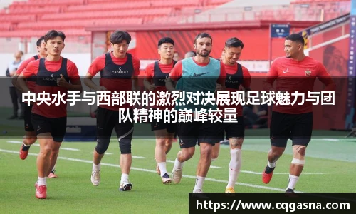 中央水手与西部联的激烈对决展现足球魅力与团队精神的巅峰较量