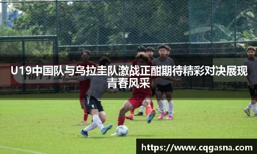 U19中国队与乌拉圭队激战正酣期待精彩对决展现青春风采