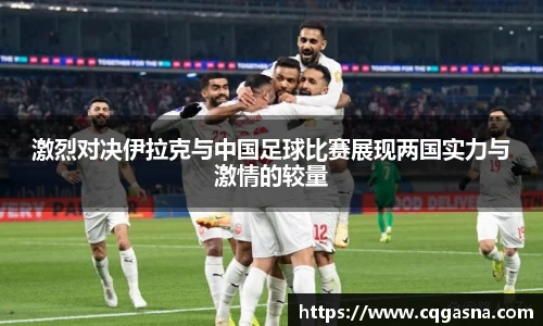 激烈对决伊拉克与中国足球比赛展现两国实力与激情的较量