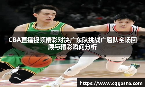 CBA直播视频精彩对决广东队挑战广厦队全场回顾与精彩瞬间分析