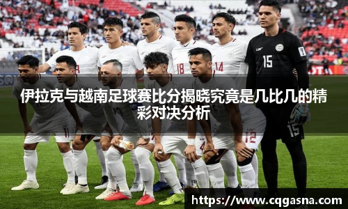 伊拉克与越南足球赛比分揭晓究竟是几比几的精彩对决分析