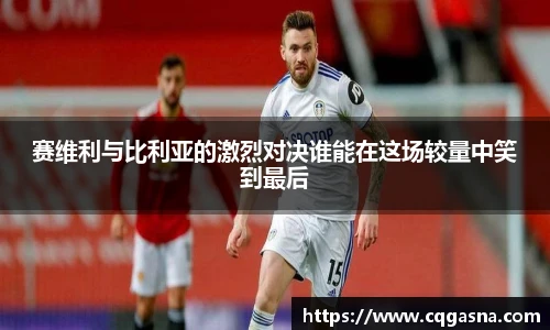 赛维利与比利亚的激烈对决谁能在这场较量中笑到最后